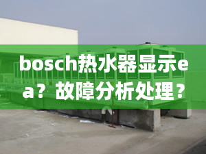 bosch熱水器顯示ea？故障分析處理？