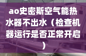 ao史密斯空氣能熱水器不出水（檢查機器運行是否正常開啟）