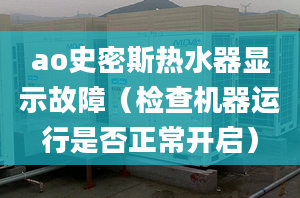 ao史密斯熱水器顯示故障（檢查機器運行是否正常開啟）