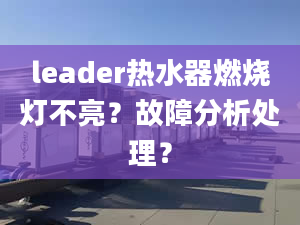 leader熱水器燃燒燈不亮？故障分析處理？