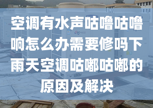 空調(diào)有水聲咕嚕咕嚕響怎么辦需要修嗎下雨天空調(diào)咕嘟咕嘟的原因及解決