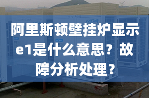 阿里斯頓壁掛爐顯示e1是什么意思？故障分析處理？