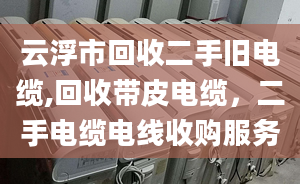 云浮市回收二手舊電纜,回收帶皮電纜，二手電纜電線收購(gòu)服務(wù)