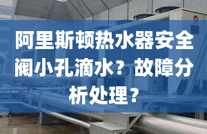 阿里斯頓熱水器安全閥小孔滴水？故障分析處理？