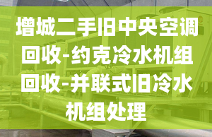 增城二手舊中央空調(diào)回收-約克冷水機組回收-并聯(lián)式舊冷水機組處理