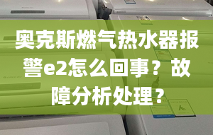 奧克斯燃氣熱水器報警e2怎么回事？故障分析處理？