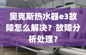 奧克斯熱水器e3故障怎么解決？故障分析處理？