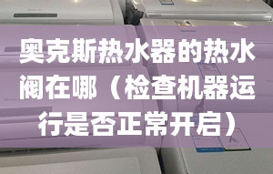 奧克斯熱水器的熱水閥在哪（檢查機器運行是否正常開啟）