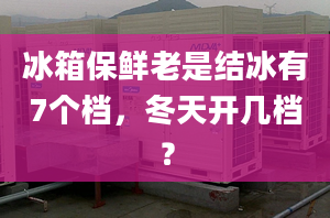 冰箱保鮮老是結(jié)冰有7個檔，冬天開幾檔？