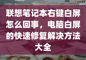 聯(lián)想筆記本右鍵白屏怎么回事，電腦白屏的快速修復(fù)解決方法大全