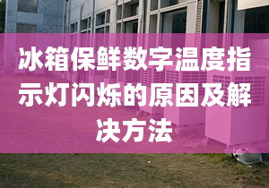 冰箱保鮮數(shù)字溫度指示燈閃爍的原因及解決方法