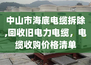 中山市海底電纜拆除,回收舊電力電纜，電纜收購(gòu)價(jià)格清單