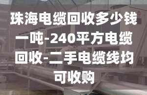 珠海電纜回收多少錢一噸-240平方電纜回收-二手電纜線均可收購(gòu)