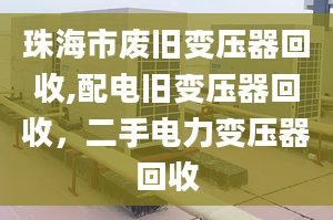 珠海市廢舊變壓器回收,配電舊變壓器回收，二手電力變壓器回收