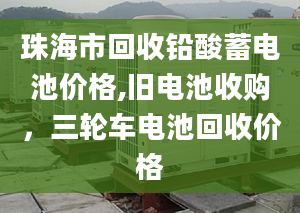 珠海市回收鉛酸蓄電池價(jià)格,舊電池收購，三輪車電池回收價(jià)格