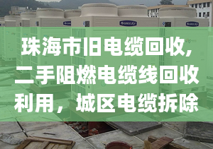 珠海市舊電纜回收,二手阻燃電纜線回收利用，城區(qū)電纜拆除