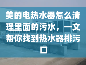 美的電熱水器怎么清理里面的污水，一文幫你找到熱水器排污口