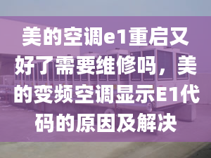 美的空調(diào)e1重啟又好了需要維修嗎，美的變頻空調(diào)顯示E1代碼的原因及解決