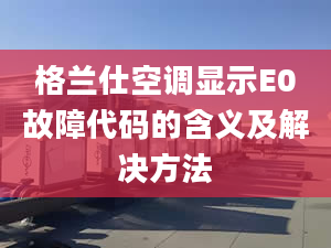 格蘭仕空調顯示E0故障代碼的含義及解決方法