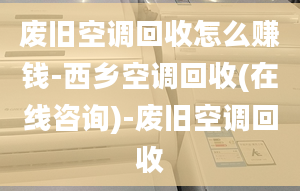 廢舊空調(diào)回收怎么賺錢-西鄉(xiāng)空調(diào)回收(在線咨詢)-廢舊空調(diào)回收