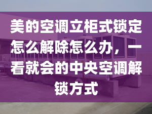 美的空調(diào)立柜式鎖定怎么解除怎么辦，一看就會(huì)的中央空調(diào)解鎖方式