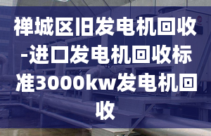 禪城區(qū)舊發(fā)電機回收-進(jìn)口發(fā)電機回收標(biāo)準(zhǔn)3000kw發(fā)電機回收