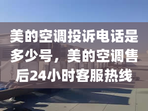 美的空調(diào)投訴電話是多少號(hào)，美的空調(diào)售后24小時(shí)客服熱線