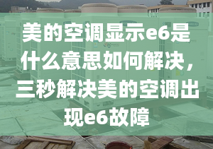 美的空調(diào)顯示e6是什么意思如何解決，三秒解決美的空調(diào)出現(xiàn)e6故障