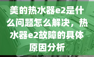 美的熱水器e2是什么問題怎么解決，熱水器e2故障的具體原因分析