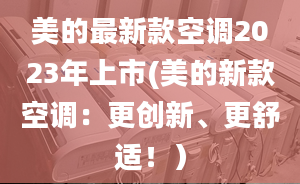 美的最新款空調(diào)2023年上市(美的新款空調(diào)：更創(chuàng)新、更舒適！）