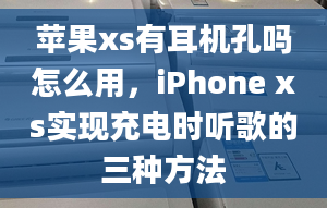 蘋果xs有耳機孔嗎怎么用，iPhone xs實現(xiàn)充電時聽歌的三種方法