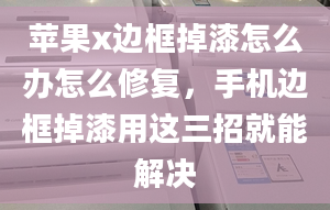 蘋果x邊框掉漆怎么辦怎么修復(fù)，手機邊框掉漆用這三招就能解決