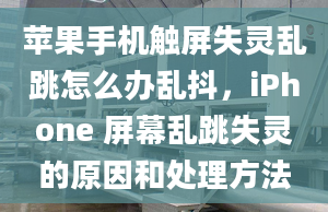 蘋果手機(jī)觸屏失靈亂跳怎么辦亂抖，iPhone 屏幕亂跳失靈的原因和處理方法