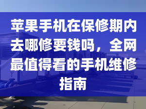 蘋果手機在保修期內(nèi)去哪修要錢嗎，全網(wǎng)最值得看的手機維修指南