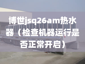 博世jsq26am熱水器（檢查機器運行是否正常開啟）