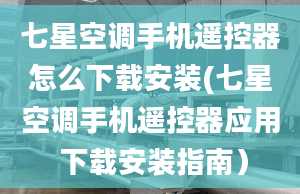 七星空調(diào)手機(jī)遙控器怎么下載安裝(七星空調(diào)手機(jī)遙控器應(yīng)用 下載安裝指南）