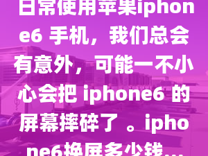 日常使用蘋果iphone6 手機(jī)，我們總會(huì)有意外，可能一不小心會(huì)把 iphone6 的屏幕摔碎了 。iphone6換屏多少錢...