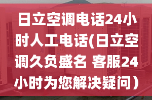 日立空調(diào)電話24小時(shí)人工電話(日立空調(diào)久負(fù)盛名 客服24小時(shí)為您解決疑問(wèn)）