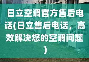 日立空調(diào)官方售后電話(日立售后電話，高效解決您的空調(diào)問(wèn)題）