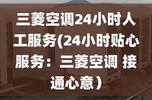 三菱空調(diào)24小時(shí)人工服務(wù)(24小時(shí)貼心服務(wù)：三菱空調(diào) 接通心意）