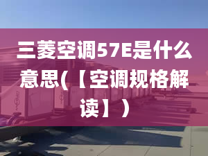 三菱空調(diào)57E是什么意思(【空調(diào)規(guī)格解讀】）