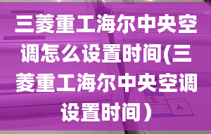 三菱重工海爾中央空調(diào)怎么設(shè)置時(shí)間(三菱重工海爾中央空調(diào)設(shè)置時(shí)間）