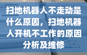 掃地機器人不走動是什么原因，掃地機器人開機不工作的原因分析及維修