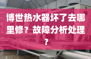 博世熱水器壞了去哪里修？故障分析處理？