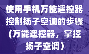 使用手機(jī)萬能遙控器控制揚(yáng)子空調(diào)的步驟(萬能遙控器，掌控?fù)P子空調(diào)）