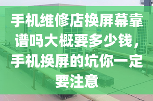 手機(jī)維修店換屏幕靠譜嗎大概要多少錢(qián)，手機(jī)換屏的坑你一定要注意