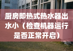 廚房即熱式熱水器出水小（檢查機(jī)器運(yùn)行是否正常開(kāi)啟）