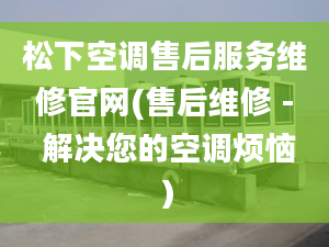 松下空調(diào)售后服務(wù)維修官網(wǎng)(售后維修 - 解決您的空調(diào)煩惱）