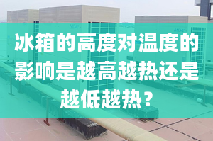 冰箱的高度對溫度的影響是越高越熱還是越低越熱？