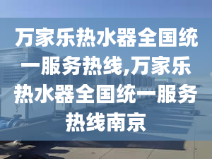 萬家樂熱水器全國統(tǒng)一服務熱線,萬家樂熱水器全國統(tǒng)一服務熱線南京